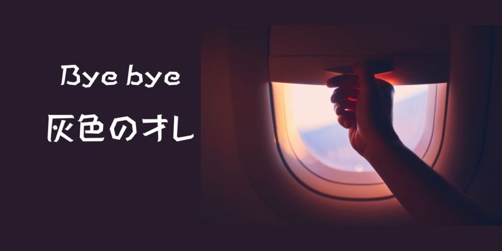 飛行機の窓を閉めようとしている画像 テキストで 「Bye-bye 灰色のオレ」 と書いてある。