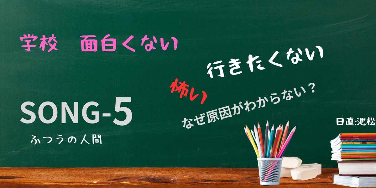 小学校の教室の黒板に、 SONG-5 ふつうの人間 というタイトルが書いてあり、他にもチョークで 「学校　面白くない」「行きたくない」「怖い」「なぜ原因がわからない？」 などのメッセージが書かれている。