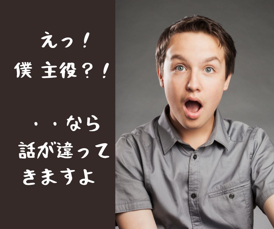 boy's surprise

少年の驚いた顔の画像。

テキストメッセージ

「えっ、僕　主役？　・・なら話が違ってきますよ」