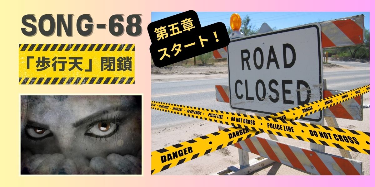 SONG-68main-visual-heaven-closed タイトル 「SONG-68 歩行天 閉鎖」 ROAD CLOSE と書いてある看板と、黄色と黒模様の Police Line テープが張ってある道路の画像。隣に、意味ありげに見つめる人の、目のクローズアップ画像がある。