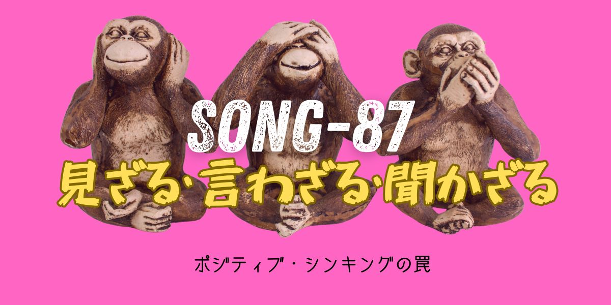 SONG-87-main-visual-see-no-evil-say-no-evil-hear-no-evil タイトル 「SONG-87 見ざる・言わざる・聞かざる」 see no evil, say no evil, hear no evil 猿が 耳を塞ぎ、目を塞ぎ、口を塞いでいる画像。 テキストメッセージで 「ポジティブ・シンキングの罠」と書いてある。